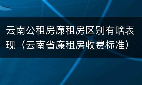 云南公租房廉租房区别有啥表现（云南省廉租房收费标准）