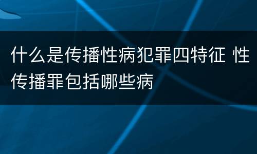 什么是传播性病犯罪四特征 性传播罪包括哪些病