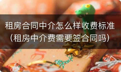 租房合同中介怎么样收费标准（租房中介费需要签合同吗）