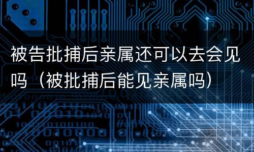 被告批捕后亲属还可以去会见吗（被批捕后能见亲属吗）