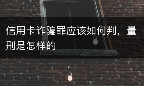 信用卡诈骗罪应该如何判，量刑是怎样的