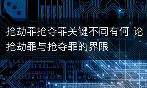 抢劫罪抢夺罪关键不同有何 论抢劫罪与抢夺罪的界限