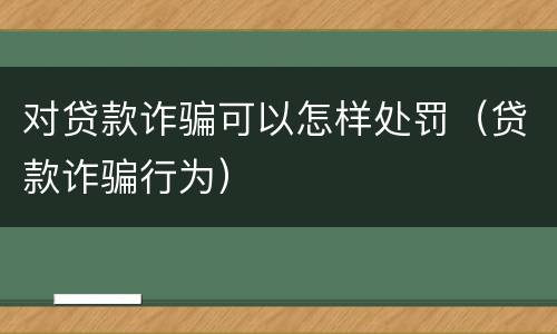 对贷款诈骗可以怎样处罚（贷款诈骗行为）