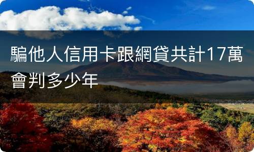 騙他人信用卡跟網貸共計17萬會判多少年