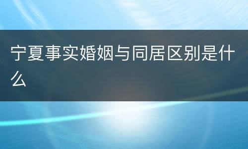 宁夏事实婚姻与同居区别是什么