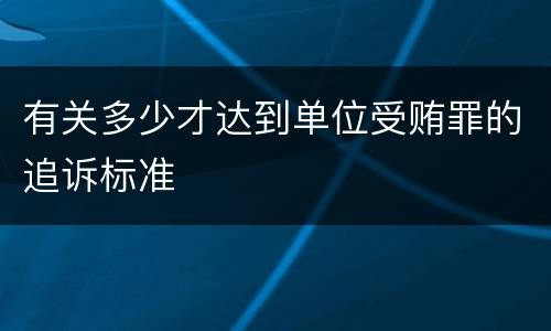 有关多少才达到单位受贿罪的追诉标准