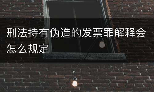 刑法持有伪造的发票罪解释会怎么规定