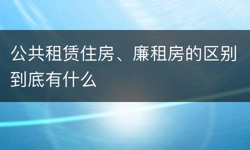 公共租赁住房、廉租房的区别到底有什么