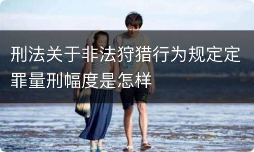 刑法关于非法狩猎行为规定定罪量刑幅度是怎样