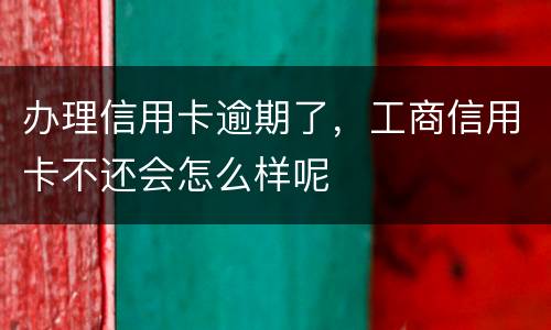 办理信用卡逾期了，工商信用卡不还会怎么样呢
