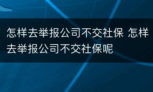 怎样去举报公司不交社保 怎样去举报公司不交社保呢