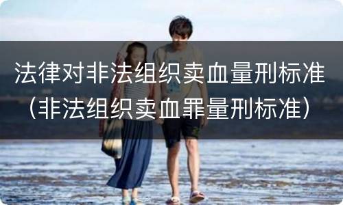 法律对非法组织卖血量刑标准（非法组织卖血罪量刑标准）