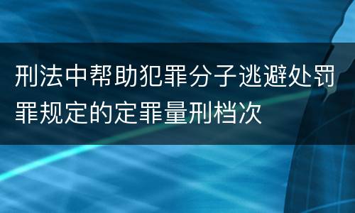 刑法中帮助犯罪分子逃避处罚罪规定的定罪量刑档次