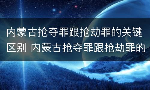 内蒙古抢夺罪跟抢劫罪的关键区别 内蒙古抢夺罪跟抢劫罪的关键区别