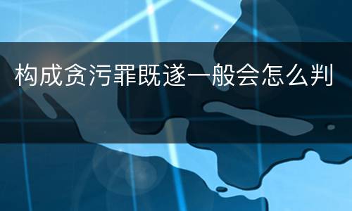 构成贪污罪既遂一般会怎么判
