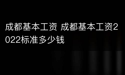 成都基本工资 成都基本工资2022标准多少钱