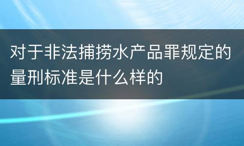 对于非法捕捞水产品罪规定的量刑标准是什么样的