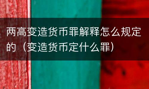 两高变造货币罪解释怎么规定的（变造货币定什么罪）