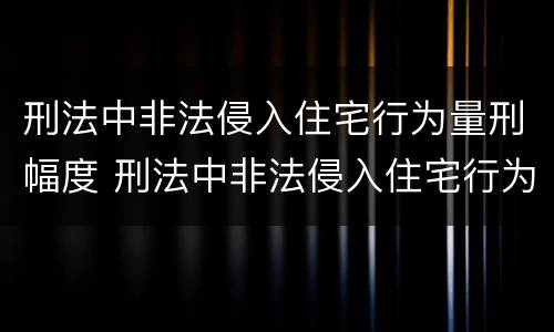 刑法中非法侵入住宅行为量刑幅度 刑法中非法侵入住宅行为量刑幅度多大