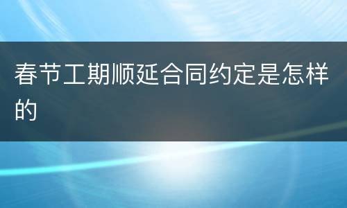 春节工期顺延合同约定是怎样的
