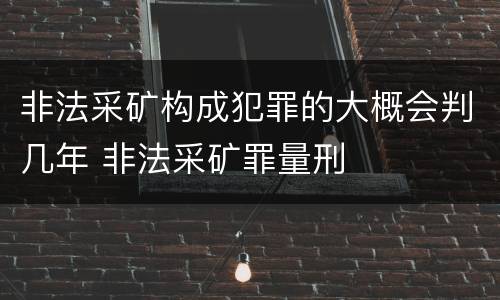 非法采矿构成犯罪的大概会判几年 非法采矿罪量刑 非法采矿构成犯罪的大概会判几年 非法采矿罪量刑