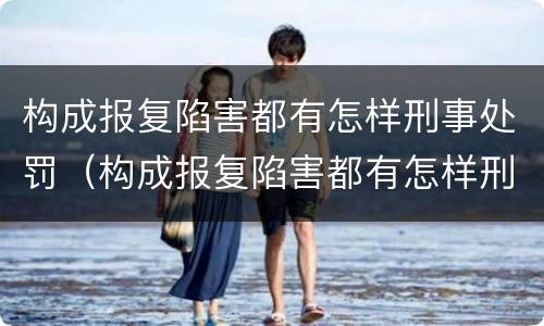 构成报复陷害都有怎样刑事处罚（构成报复陷害都有怎样刑事处罚的）