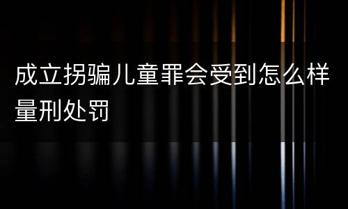 成立拐骗儿童罪会受到怎么样量刑处罚