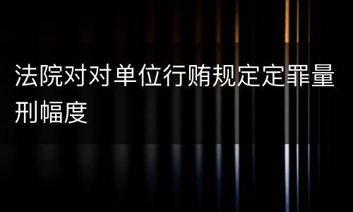 法院对对单位行贿规定定罪量刑幅度