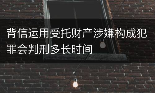 背信运用受托财产涉嫌构成犯罪会判刑多长时间