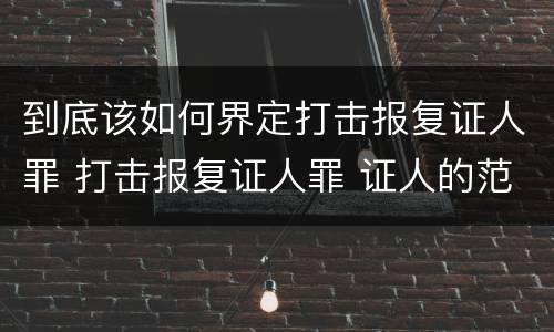 到底该如何界定打击报复证人罪 打击报复证人罪 证人的范围