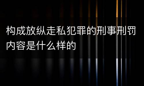 构成放纵走私犯罪的刑事刑罚内容是什么样的