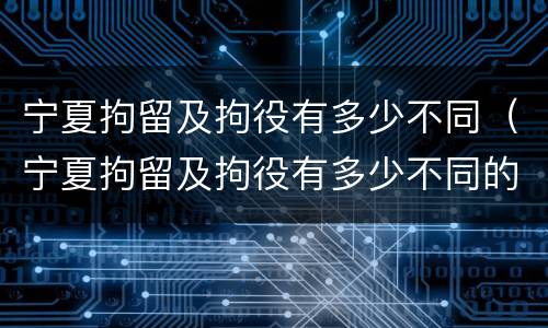 宁夏拘留及拘役有多少不同（宁夏拘留及拘役有多少不同的地方）