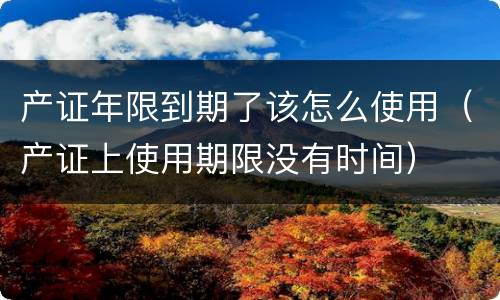 产证年限到期了该怎么使用（产证上使用期限没有时间）