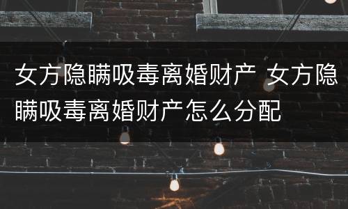 女方隐瞒吸毒离婚财产 女方隐瞒吸毒离婚财产怎么分配