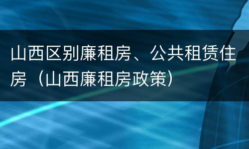 山西区别廉租房、公共租赁住房（山西廉租房政策）