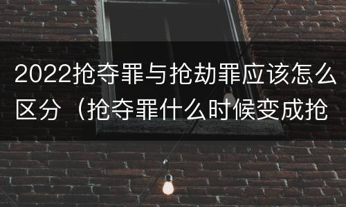 2022抢夺罪与抢劫罪应该怎么区分（抢夺罪什么时候变成抢劫罪）