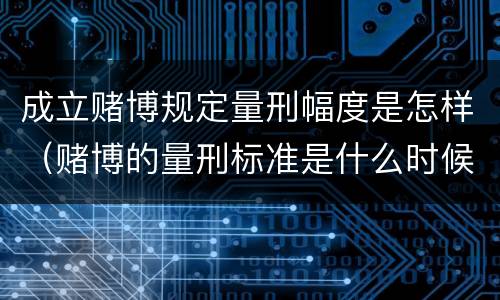 成立赌博规定量刑幅度是怎样（赌博的量刑标准是什么时候出台的）