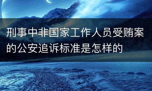 刑事中非国家工作人员受贿案的公安追诉标准是怎样的