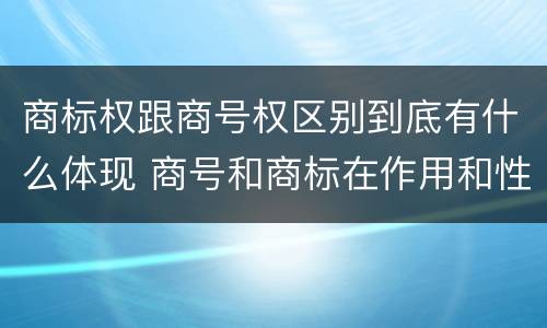 商标权跟商号权区别到底有什么体现 商号和商标在作用和性质上的区别