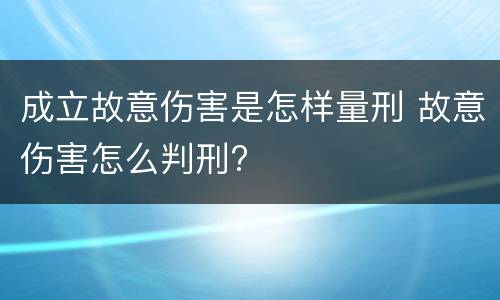 成立故意伤害是怎样量刑 故意伤害怎么判刑?
