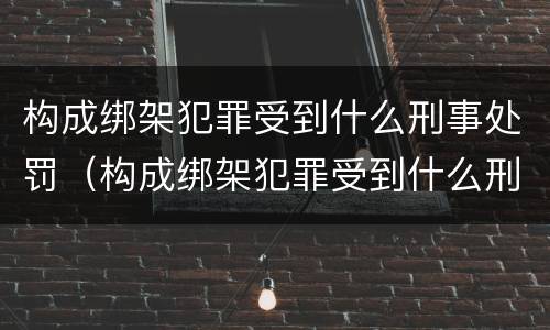 构成绑架犯罪受到什么刑事处罚（构成绑架犯罪受到什么刑事处罚最高）