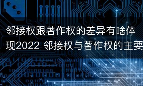 邻接权跟著作权的差异有啥体现2022 邻接权与著作权的主要区别