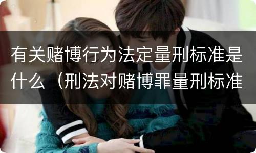 有关赌博行为法定量刑标准是什么（刑法对赌博罪量刑标准）