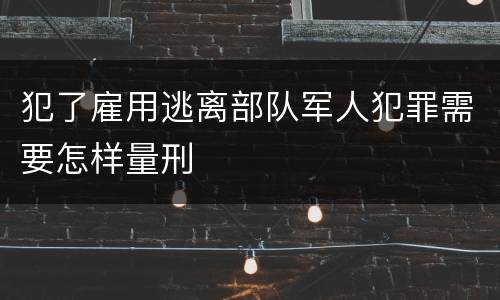 犯了雇用逃离部队军人犯罪需要怎样量刑