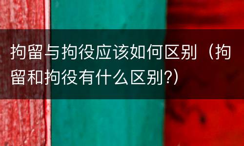 拘留与拘役应该如何区别（拘留和拘役有什么区别?）