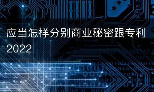 应当怎样分别商业秘密跟专利2022