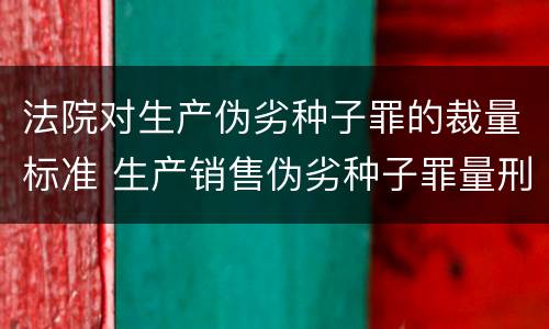 法院对生产伪劣种子罪的裁量标准 生产销售伪劣种子罪量刑标准