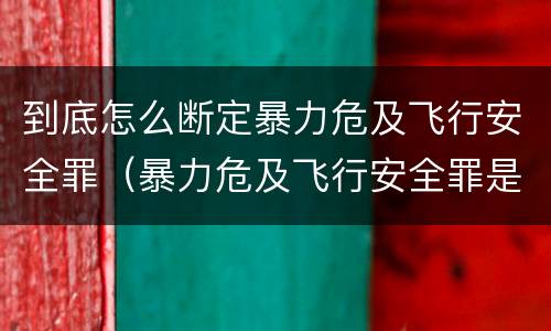 到底怎么断定暴力危及飞行安全罪（暴力危及飞行安全罪是危险犯吗）