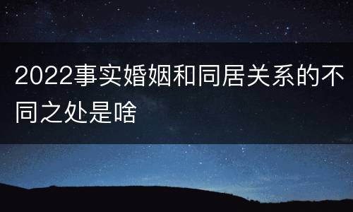 2022事实婚姻和同居关系的不同之处是啥