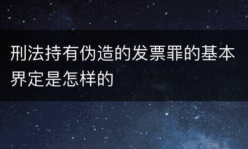 刑法持有伪造的发票罪的基本界定是怎样的